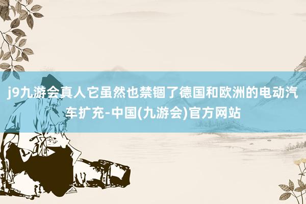 j9九游会真人它虽然也禁锢了德国和欧洲的电动汽车扩充-中国(九游会)官方网站