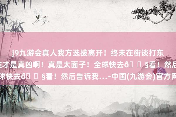 j9九游会真人我方选拔离开！终末在街谈打东谈主下狱…🥥到底谁才是真凶啊！真是太面子！全球快去🐧看！然后告诉我…-中国(九游会)官方网站