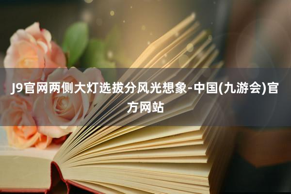 J9官网两侧大灯选拔分风光想象-中国(九游会)官方网站