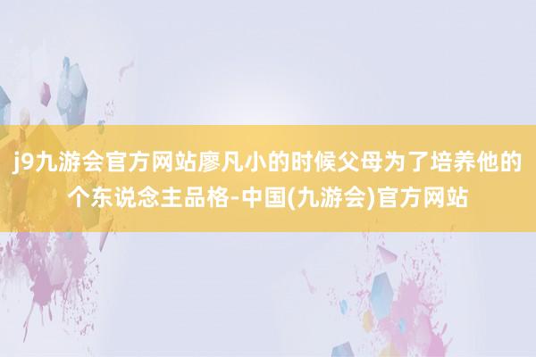 j9九游会官方网站廖凡小的时候父母为了培养他的个东说念主品格-中国(九游会)官方网站