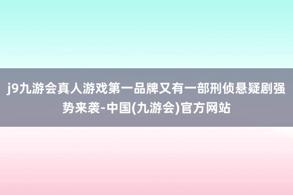 j9九游会真人游戏第一品牌又有一部刑侦悬疑剧强势来袭-中国(九游会)官方网站