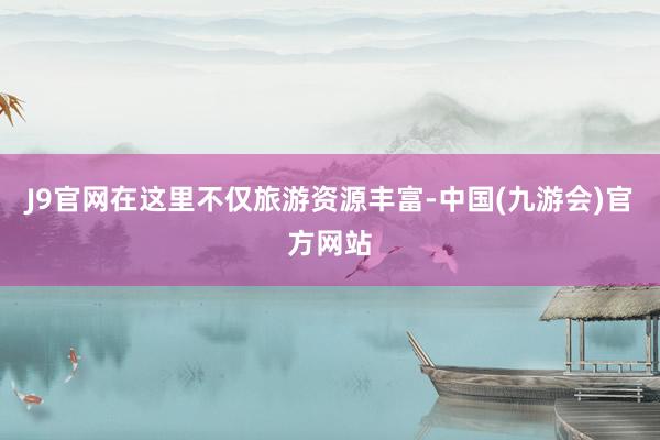 J9官网在这里不仅旅游资源丰富-中国(九游会)官方网站