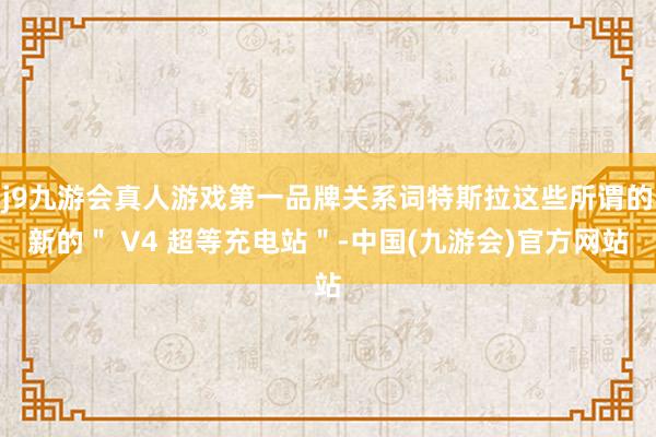 j9九游会真人游戏第一品牌关系词特斯拉这些所谓的新的＂ V4 超等充电站＂-中国(九游会)官方网站