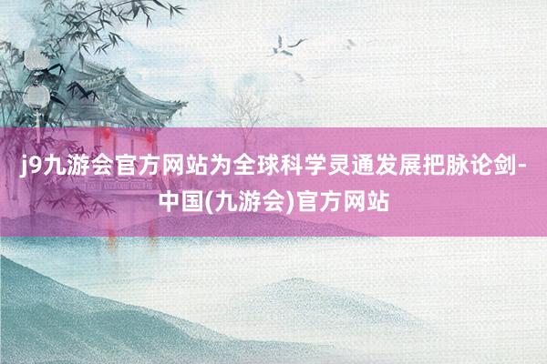 j9九游会官方网站为全球科学灵通发展把脉论剑-中国(九游会)官方网站