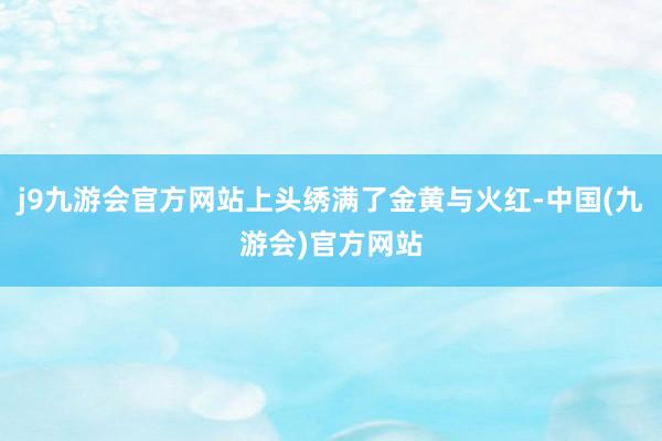 j9九游会官方网站上头绣满了金黄与火红-中国(九游会)官方网站