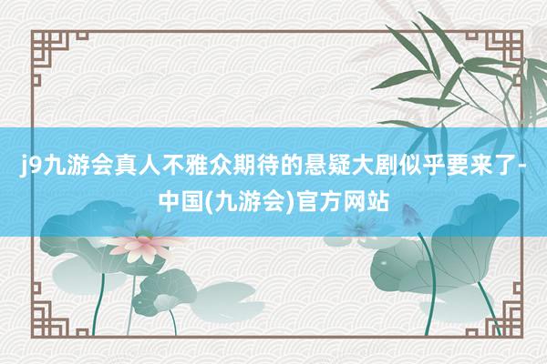 j9九游会真人不雅众期待的悬疑大剧似乎要来了-中国(九游会)官方网站