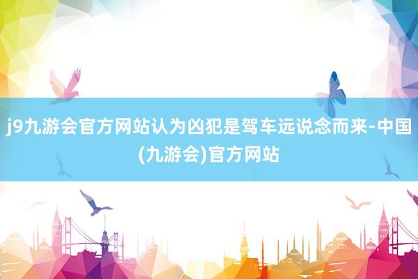 j9九游会官方网站认为凶犯是驾车远说念而来-中国(九游会)官方网站