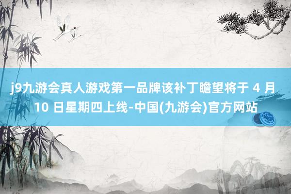 j9九游会真人游戏第一品牌该补丁瞻望将于 4 月 10 日星期四上线-中国(九游会)官方网站