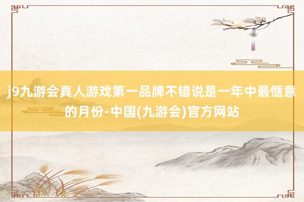 j9九游会真人游戏第一品牌不错说是一年中最惬意的月份-中国(九游会)官方网站