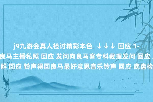 j9九游会真人检讨精彩本色  ↓↓↓ 回应 1-81淘气数字检讨2022良马主播私照 回应 发问向良马客专科裁理发问 回应 入群加入良马客车友群 回应 铃声得回良马最好意思音乐铃声 回应 底盘检讨最全良马车型底盘编号 回应 按键检讨良马按键使用大全良马良马客车良马客专科按键铃声发布于：上海市-中国(九游会)官方网站