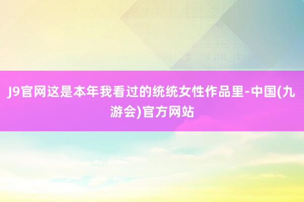 J9官网这是本年我看过的统统女性作品里-中国(九游会)官方网站