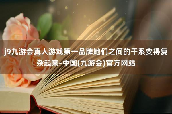 j9九游会真人游戏第一品牌她们之间的干系变得复杂起来-中国(九游会)官方网站