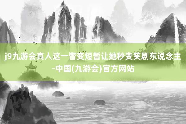 j9九游会真人这一瞥变短暂让她秒变笑剧东说念主-中国(九游会)官方网站