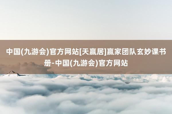 中国(九游会)官方网站[天赢居]赢家团队玄妙课书册-中国(九游会)官方网站