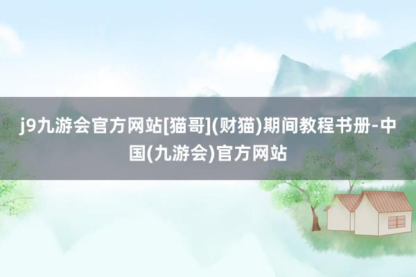j9九游会官方网站[猫哥](财猫)期间教程书册-中国(九游会)官方网站
