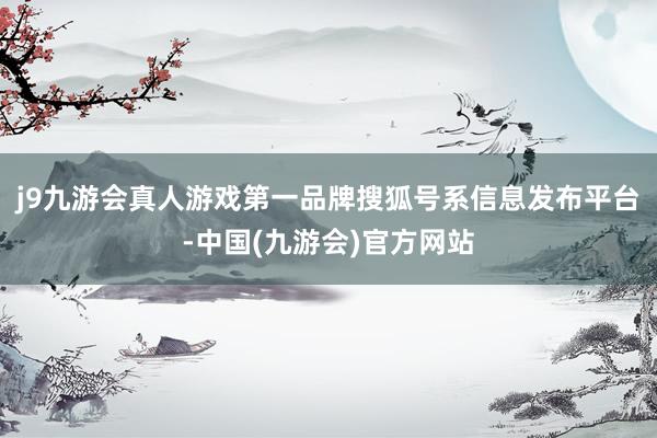 j9九游会真人游戏第一品牌搜狐号系信息发布平台-中国(九游会)官方网站
