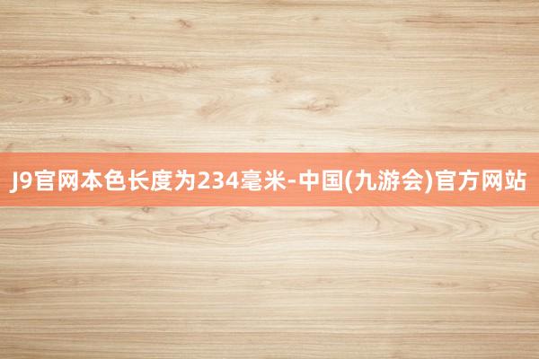 J9官网本色长度为234毫米-中国(九游会)官方网站