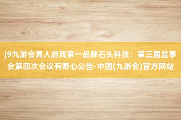 j9九游会真人游戏第一品牌石头科技：第三届监事会第四次会议有野心公告-中国(九游会)官方网站