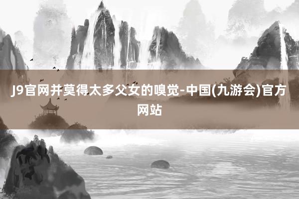 J9官网并莫得太多父女的嗅觉-中国(九游会)官方网站