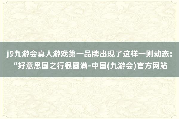 j9九游会真人游戏第一品牌出现了这样一则动态：“好意思国之行很圆满-中国(九游会)官方网站