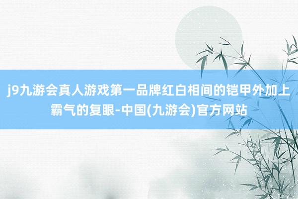 j9九游会真人游戏第一品牌红白相间的铠甲外加上霸气的复眼-中国(九游会)官方网站