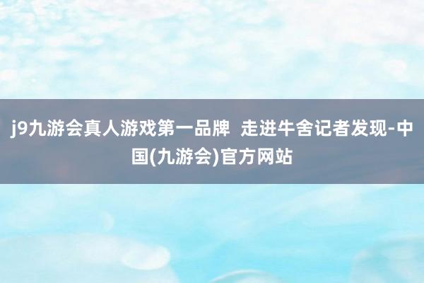 j9九游会真人游戏第一品牌  走进牛舍记者发现-中国(九游会)官方网站