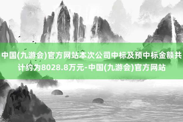 中国(九游会)官方网站本次公司中标及预中标金额共计约为8028.8万元-中国(九游会)官方网站