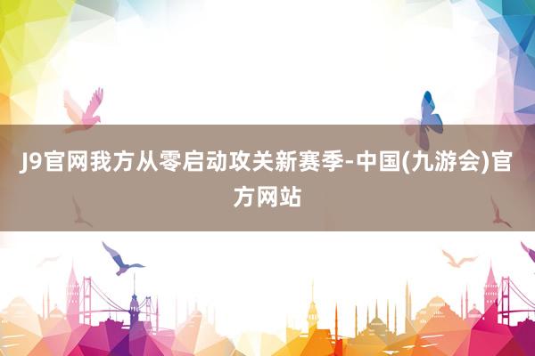 J9官网我方从零启动攻关新赛季-中国(九游会)官方网站