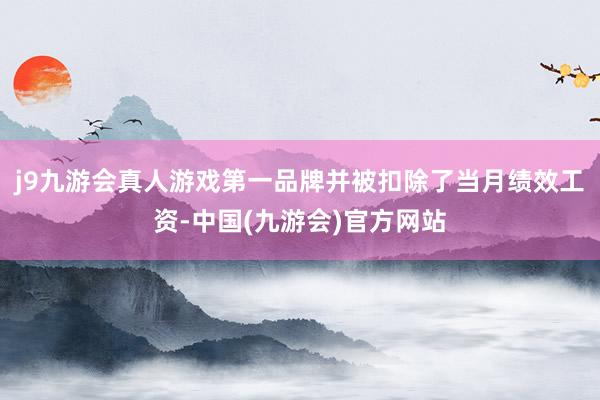 j9九游会真人游戏第一品牌并被扣除了当月绩效工资-中国(九游会)官方网站
