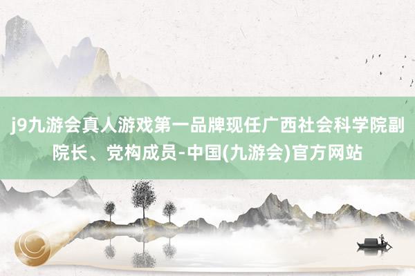 j9九游会真人游戏第一品牌现任广西社会科学院副院长、党构成员-中国(九游会)官方网站