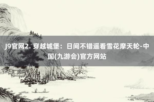 J9官网2. 穿越城堡：日间不错遥看雪花摩天轮-中国(九游会)官方网站