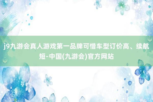 j9九游会真人游戏第一品牌可惜车型订价高、续航短-中国(九游会)官方网站