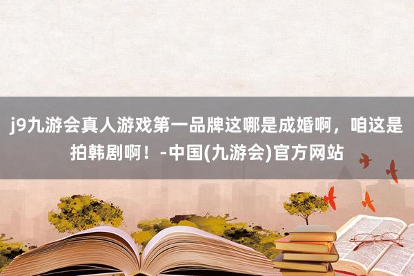 j9九游会真人游戏第一品牌这哪是成婚啊，咱这是拍韩剧啊！-中国(九游会)官方网站