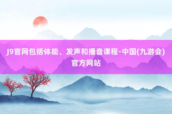 J9官网包括体能、发声和播音课程-中国(九游会)官方网站